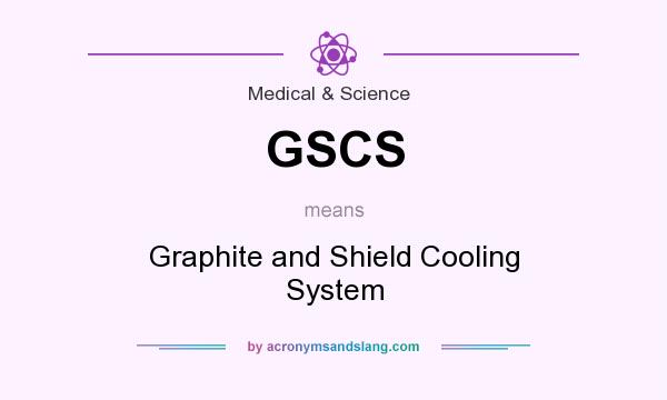 What does GSCS mean? It stands for Graphite and Shield Cooling System