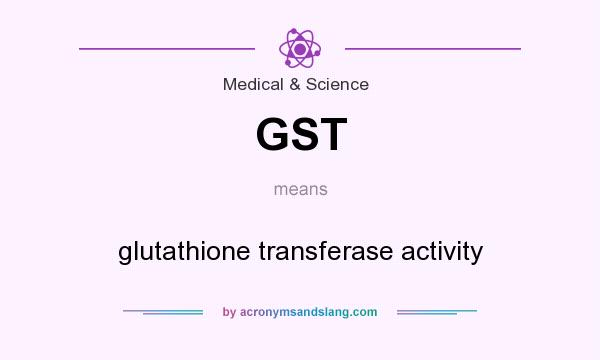 What does GST mean? It stands for glutathione transferase activity