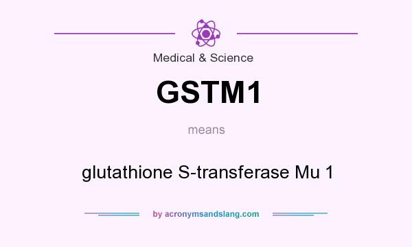 What does GSTM1 mean? It stands for glutathione S-transferase Mu 1