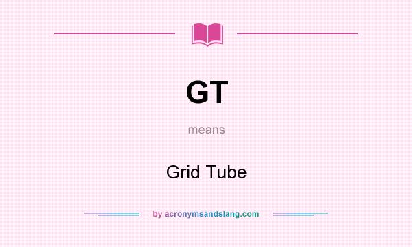 What does GT mean? It stands for Grid Tube