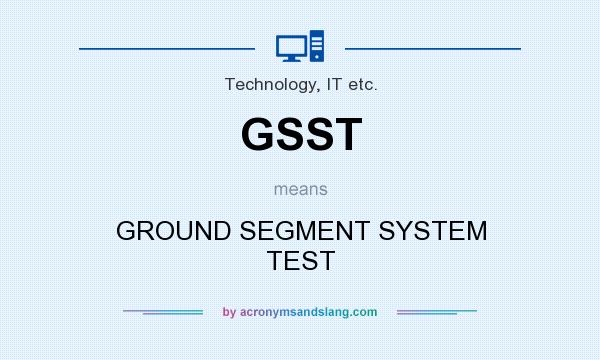 What does GSST mean? It stands for GROUND SEGMENT SYSTEM TEST