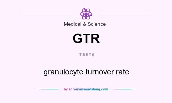 What does GTR mean? It stands for granulocyte turnover rate