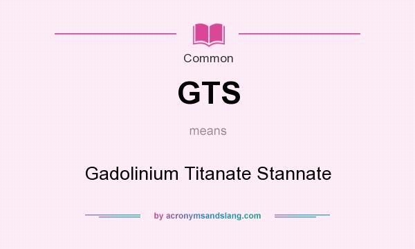 What does GTS mean? It stands for Gadolinium Titanate Stannate