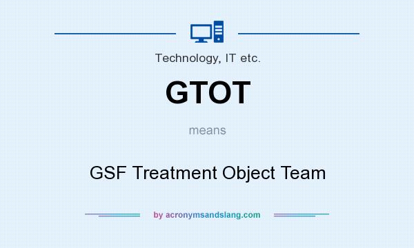 What does GTOT mean? It stands for GSF Treatment Object Team
