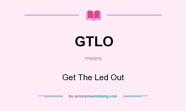 What does GTLO mean? It stands for Get The Led Out