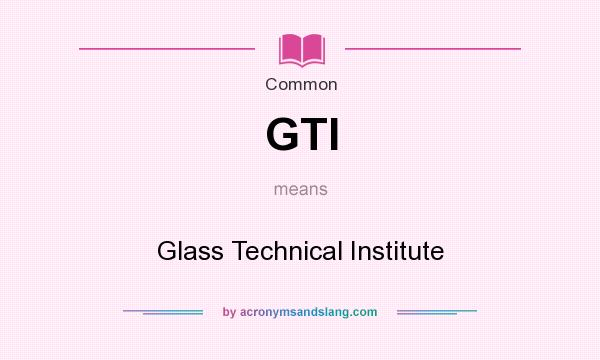 What does GTI mean? It stands for Glass Technical Institute