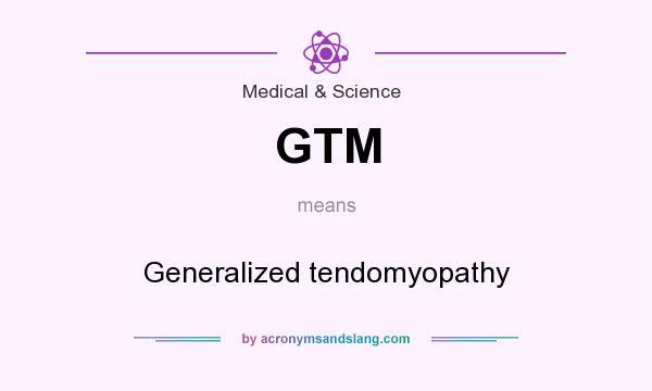 What does GTM mean? It stands for Generalized tendomyopathy