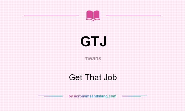 What does GTJ mean? It stands for Get That Job