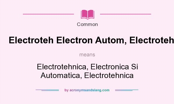 What does Electroteh Electron Autom, Electroteh mean? It stands for Electrotehnica, Electronica Si Automatica, Electrotehnica