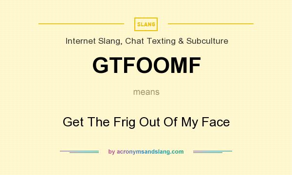 What does GTFOOMF mean? It stands for Get The Frig Out Of My Face