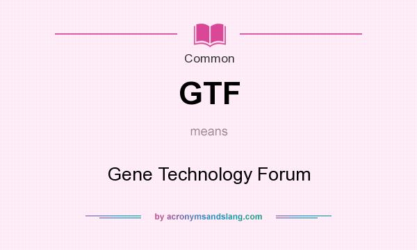 What does GTF mean? It stands for Gene Technology Forum