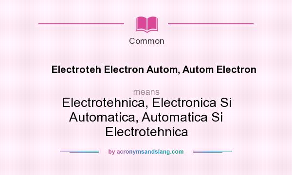 What does Electroteh Electron Autom, Autom Electron mean? It stands for Electrotehnica, Electronica Si Automatica, Automatica Si Electrotehnica