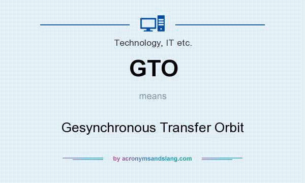 What does GTO mean? It stands for Gesynchronous Transfer Orbit
