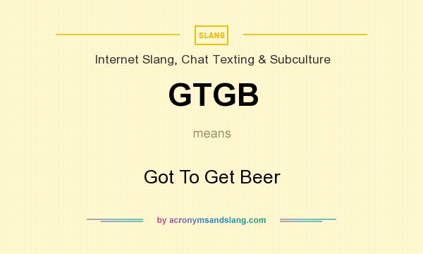 What does GTGB mean? It stands for Got To Get Beer
