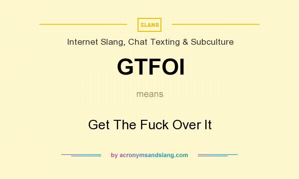 What does GTFOI mean? It stands for Get The Fuck Over It