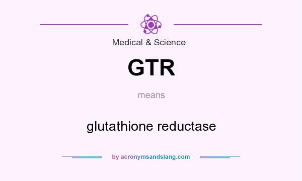 What does GTR mean? It stands for glutathione reductase