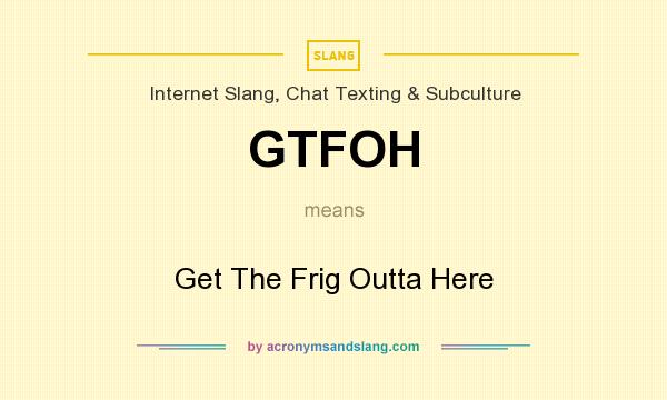 What does GTFOH mean? It stands for Get The Frig Outta Here