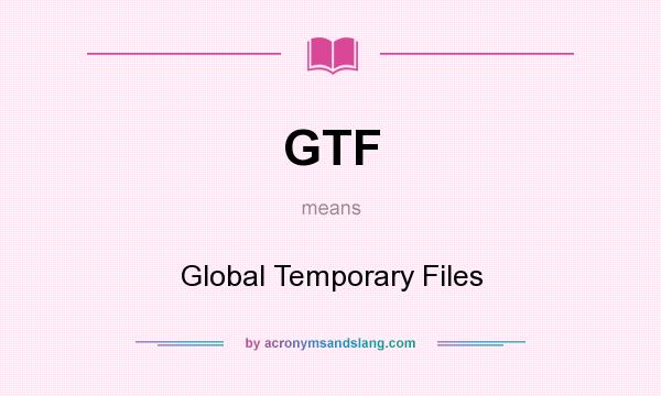 What does GTF mean? It stands for Global Temporary Files