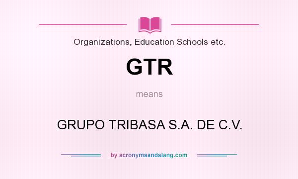 What does GTR mean? It stands for GRUPO TRIBASA S.A. DE C.V.