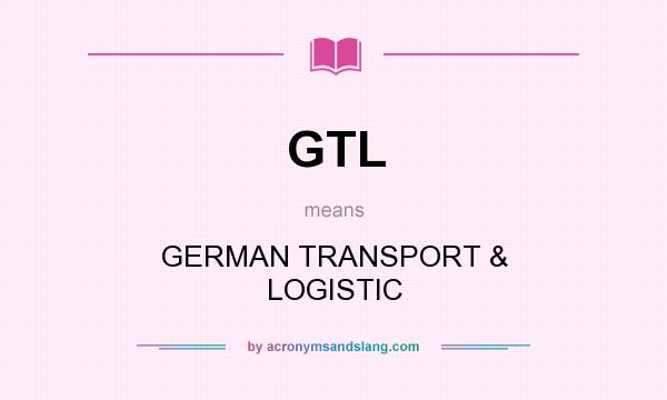 What does GTL mean? It stands for GERMAN TRANSPORT & LOGISTIC