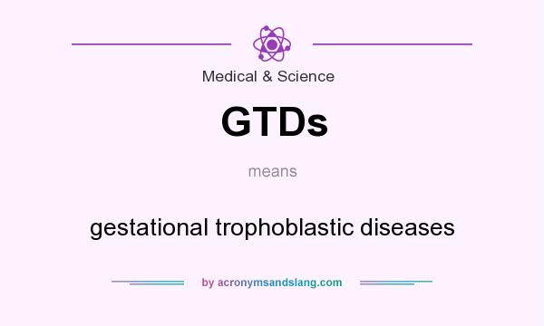 What does GTDs mean? It stands for gestational trophoblastic diseases