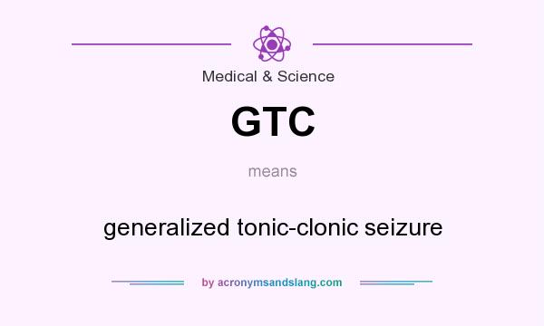What does GTC mean? It stands for generalized tonic-clonic seizure