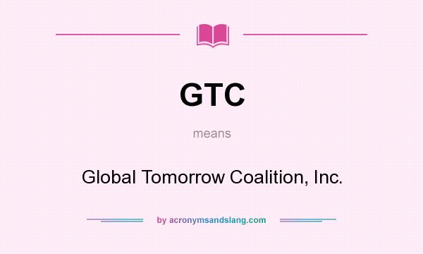 What does GTC mean? It stands for Global Tomorrow Coalition, Inc.