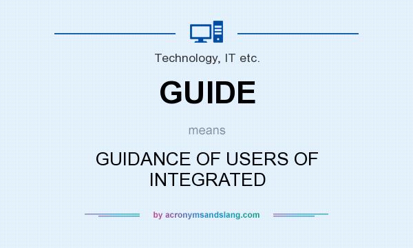 What does GUIDE mean? It stands for GUIDANCE OF USERS OF INTEGRATED
