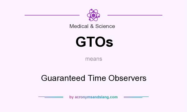 What does GTOs mean? It stands for Guaranteed Time Observers