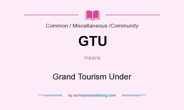 What does GTU mean? It stands for Grand Tourism Under