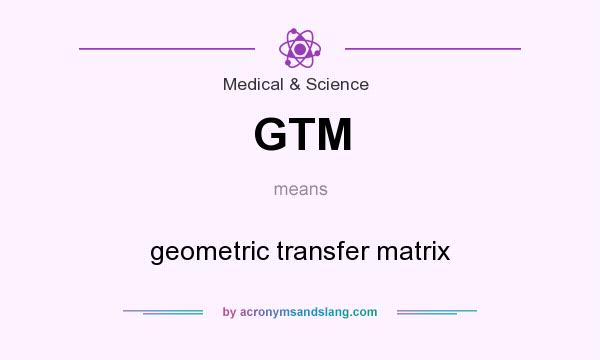 What does GTM mean? It stands for geometric transfer matrix