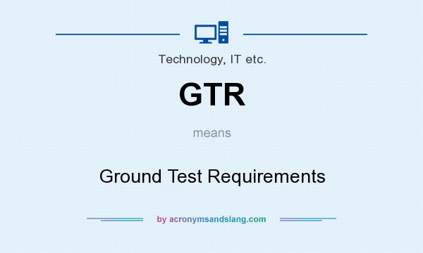 What does GTR mean? It stands for Ground Test Requirements