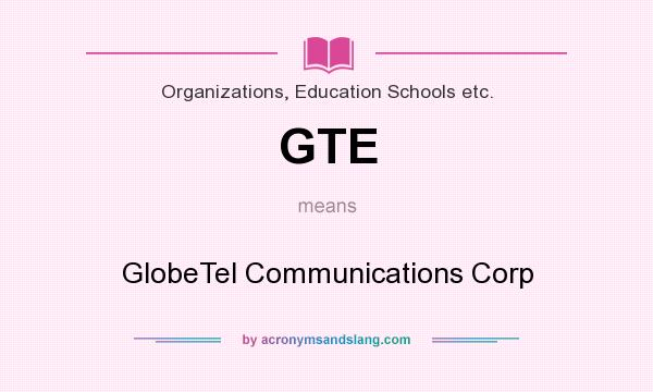 What does GTE mean? It stands for GlobeTel Communications Corp