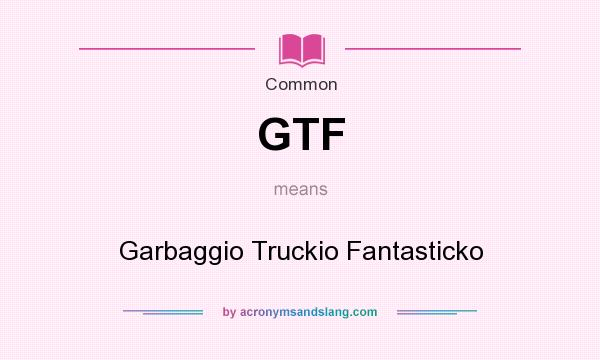 What does GTF mean? It stands for Garbaggio Truckio Fantasticko
