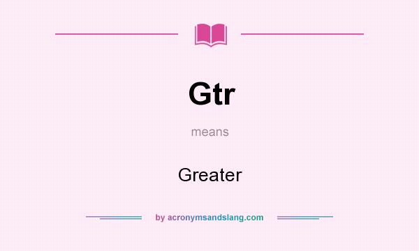 What does Gtr mean? It stands for Greater