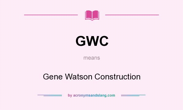 What does GWC mean? It stands for Gene Watson Construction