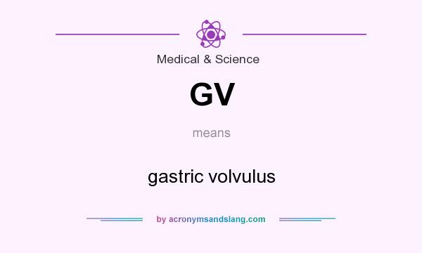 What does GV mean? It stands for gastric volvulus