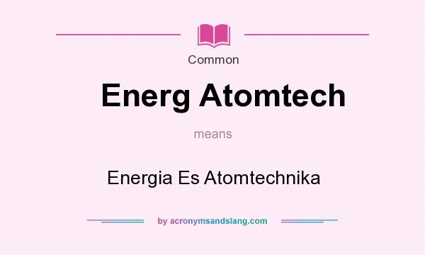 What does Energ Atomtech mean? It stands for Energia Es Atomtechnika