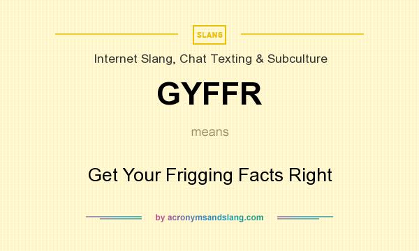 What does GYFFR mean? It stands for Get Your Frigging Facts Right