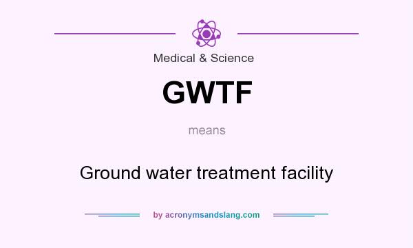 What does GWTF mean? It stands for Ground water treatment facility