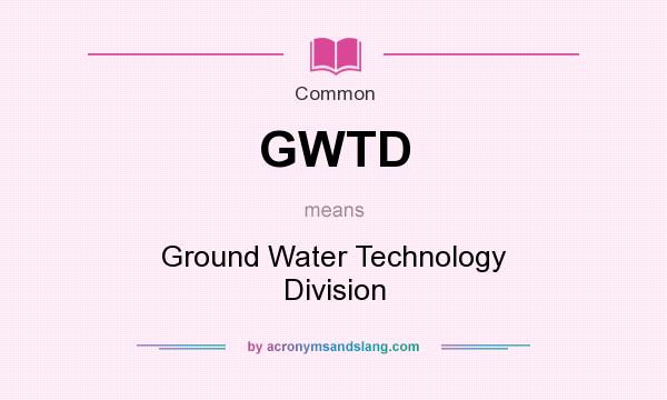 What does GWTD mean? It stands for Ground Water Technology Division