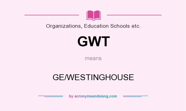What does GWT mean? It stands for GE/WESTINGHOUSE
