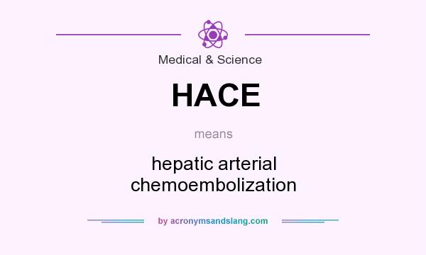 What does HACE mean? It stands for hepatic arterial chemoembolization