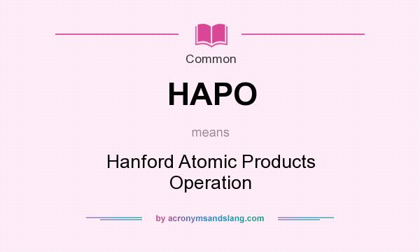 What does HAPO mean? It stands for Hanford Atomic Products Operation