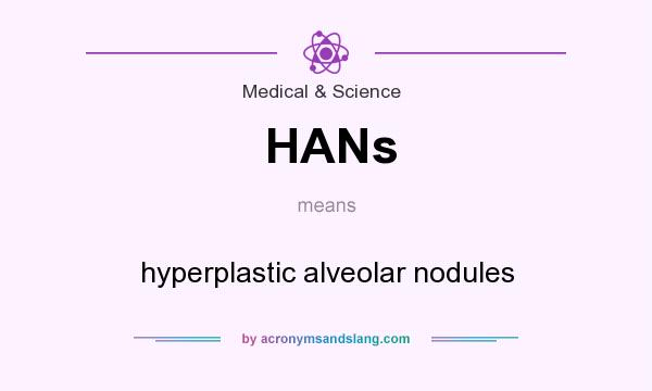 What does HANs mean? It stands for hyperplastic alveolar nodules