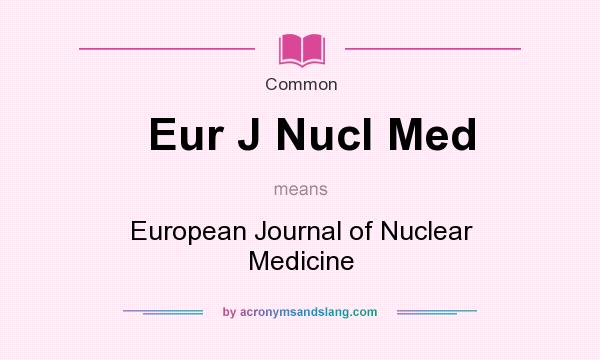 What does Eur J Nucl Med mean? It stands for European Journal of Nuclear Medicine