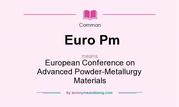 What does Euro Pm mean? It stands for European Conference on Advanced Powder-Metallurgy Materials