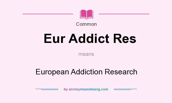 What does Eur Addict Res mean? It stands for European Addiction Research