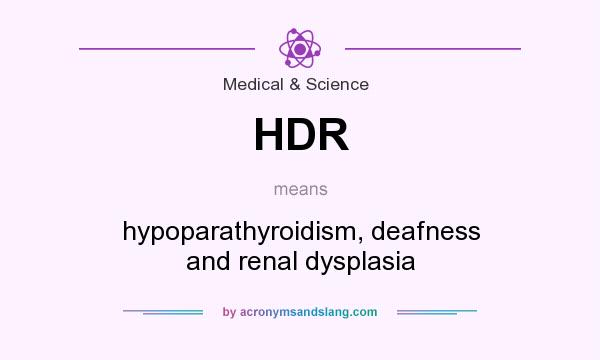 What does HDR mean? It stands for hypoparathyroidism, deafness and renal dysplasia