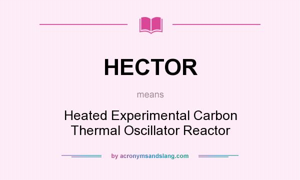 What does HECTOR mean? It stands for Heated Experimental Carbon Thermal Oscillator Reactor